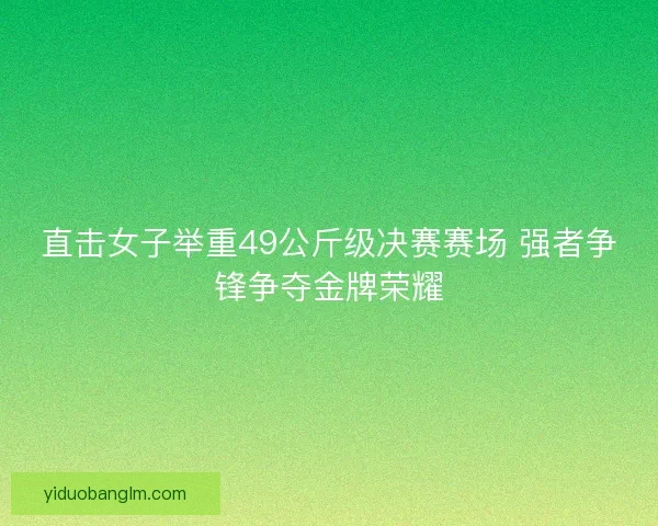 直击女子举重49公斤级决赛赛场 强者争锋争夺金牌荣耀