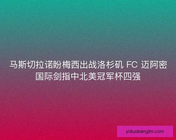 马斯切拉诺盼梅西出战洛杉矶 FC 迈阿密国际剑指中北美冠军杯四强