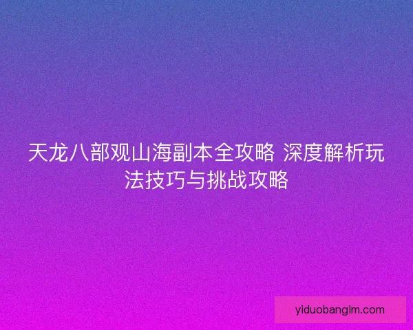 天龙八部观山海副本全攻略 深度解析玩法技巧与挑战攻略