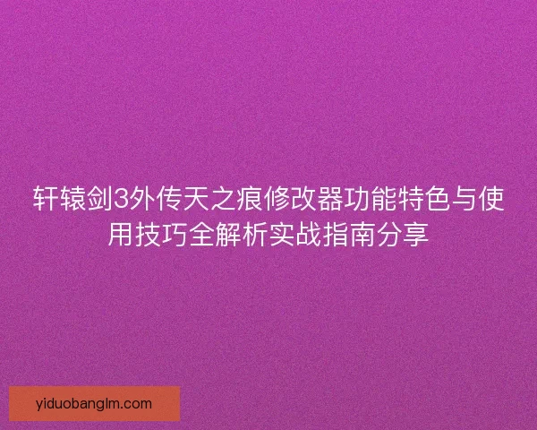 轩辕剑3外传天之痕修改器功能特色与使用技巧全解析实战指南分享