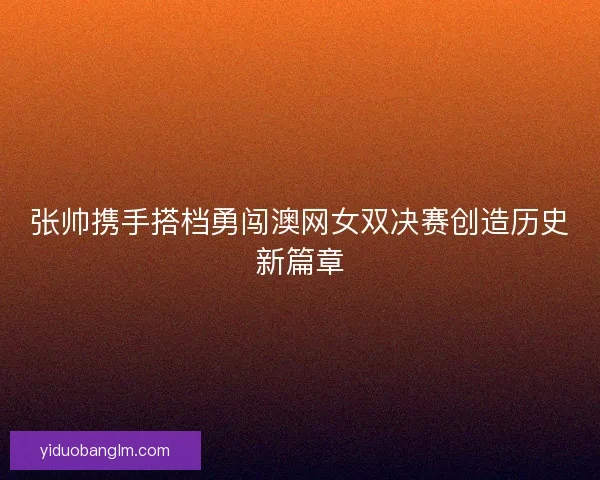 张帅携手搭档勇闯澳网女双决赛创造历史新篇章